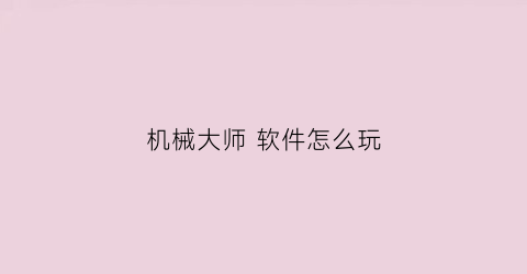 “机械大师软件怎么玩(机械大师官网)